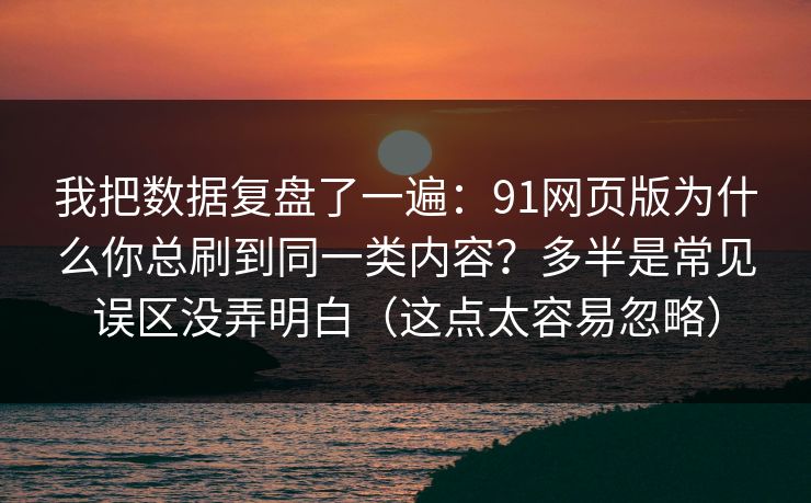 我把数据复盘了一遍：91网页版为什么你总刷到同一类内容？多半是常见误区没弄明白（这点太容易忽略）