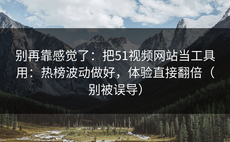 别再靠感觉了：把51视频网站当工具用：热榜波动做好，体验直接翻倍（别被误导）