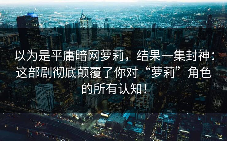 以为是平庸暗网萝莉，结果一集封神：这部剧彻底颠覆了你对“萝莉”角色的所有认知！
