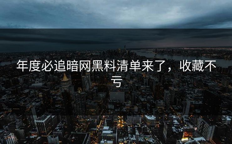 年度必追暗网黑料清单来了，收藏不亏