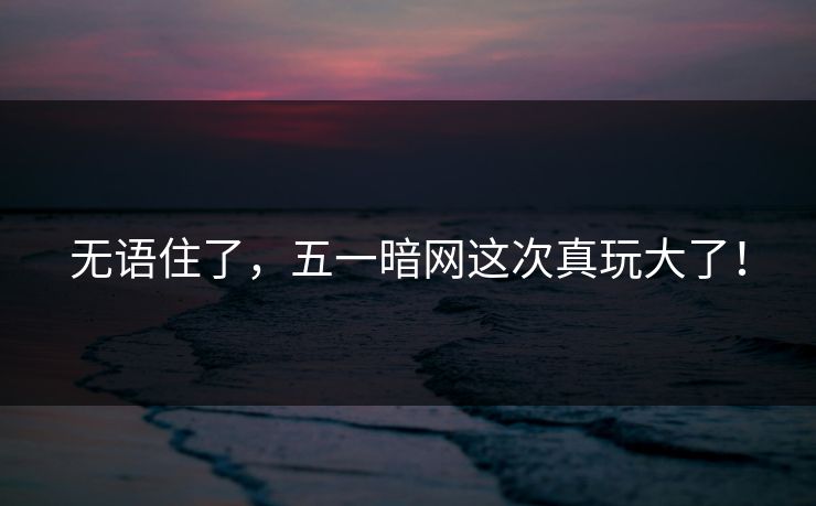 无语住了，五一暗网这次真玩大了！