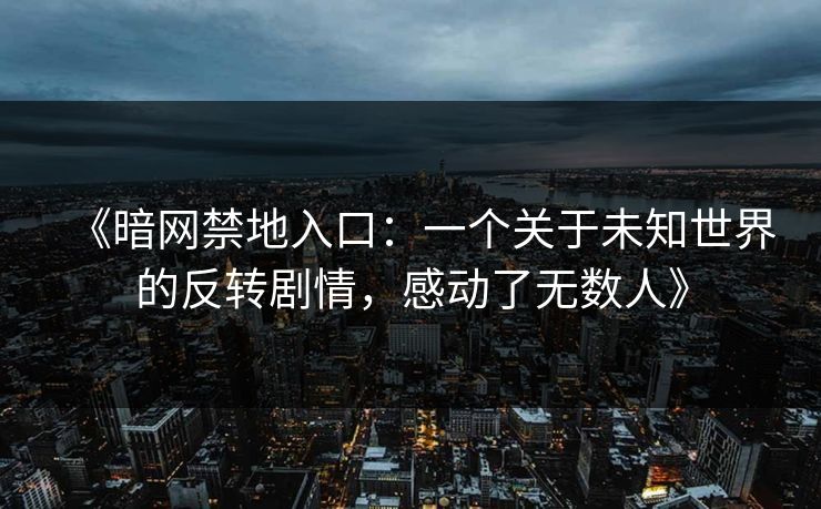《暗网禁地入口：一个关于未知世界的反转剧情，感动了无数人》