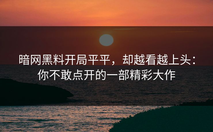 暗网黑料开局平平,却越看越上头:你不敢点开的一部精彩大作
