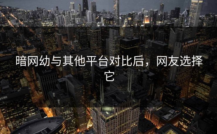 暗网幼与其他平台对比后，网友选择它