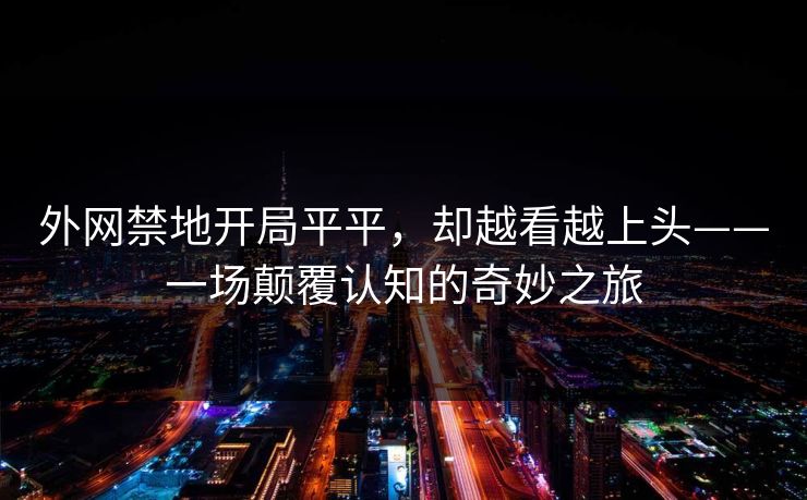 外网禁地开局平平，却越看越上头——一场颠覆认知的奇妙之旅