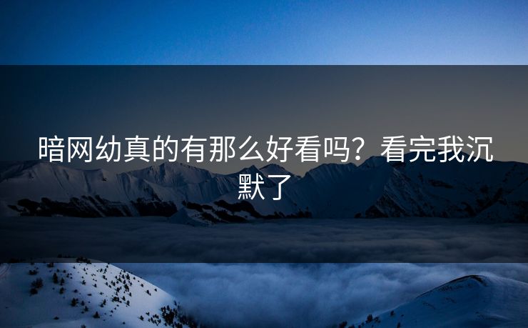 暗网幼真的有那么好看吗？看完我沉默了