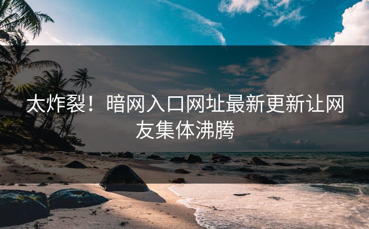 太炸裂！暗网入口网址最新更新让网友集体沸腾