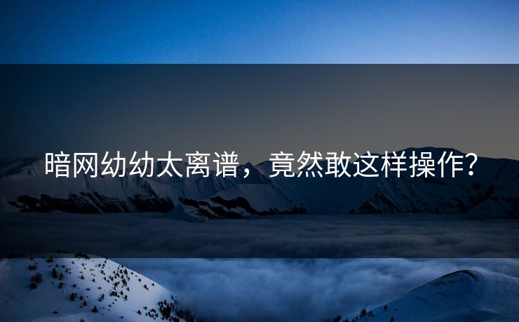 暗网幼幼太离谱，竟然敢这样操作？