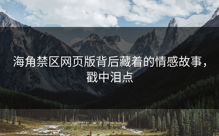 海角禁区网页版背后藏着的情感故事，戳中泪点