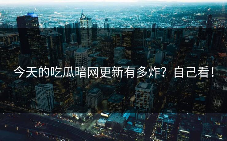 今天的吃瓜暗网更新有多炸？自己看！