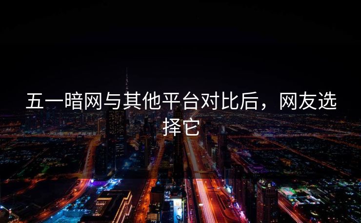 五一暗网与其他平台对比后，网友选择它
