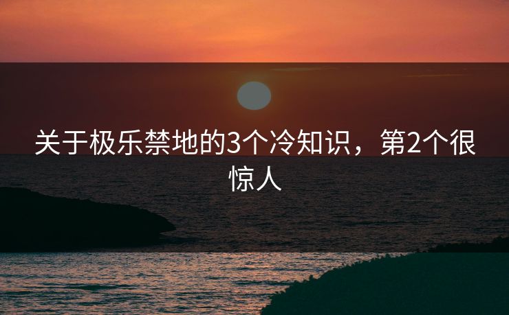 关于极乐禁地的3个冷知识，第2个很惊人