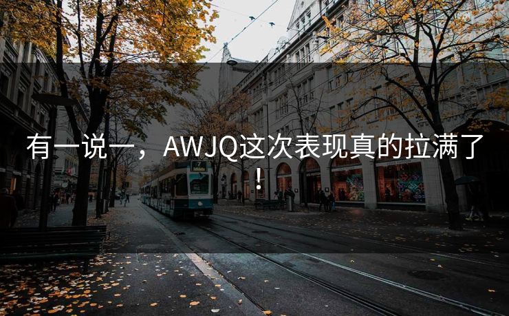 有一说一，AWJQ这次表现真的拉满了！