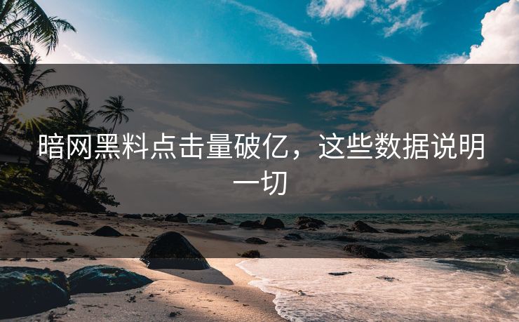暗网黑料点击量破亿，这些数据说明一切