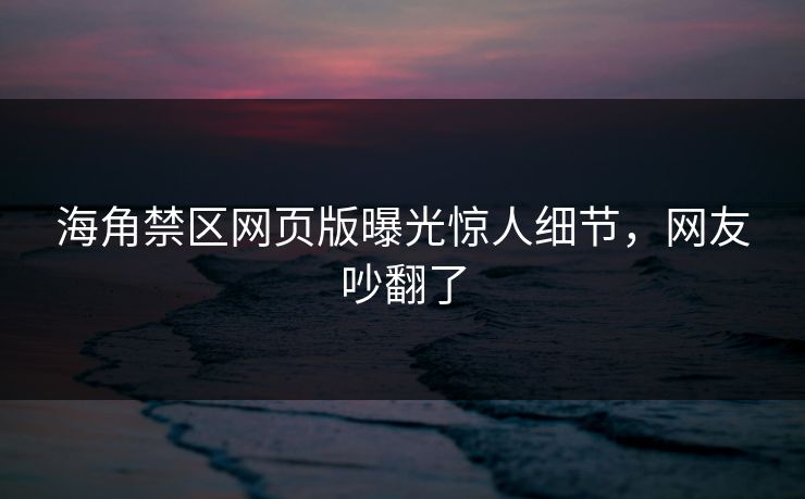 海角禁区网页版曝光惊人细节，网友吵翻了