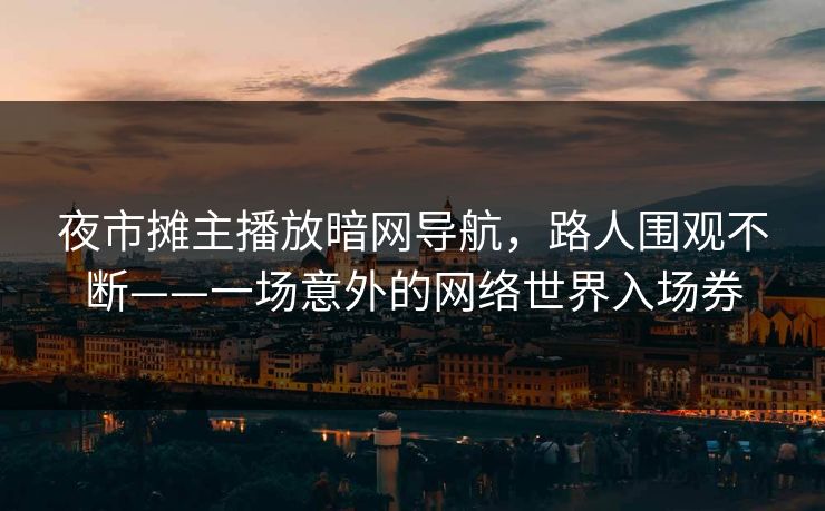 夜市摊主播放暗网导航，路人围观不断——一场意外的网络世界入场券