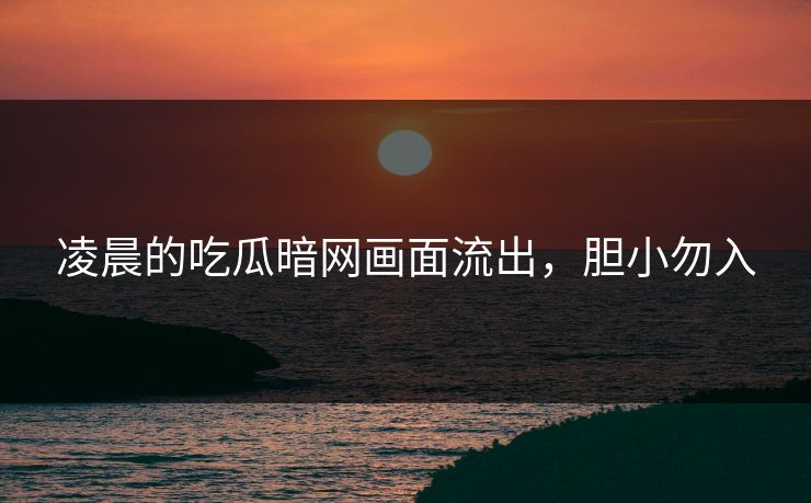 凌晨的吃瓜暗网画面流出，胆小勿入