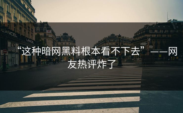 “这种暗网黑料根本看不下去”——网友热评炸了