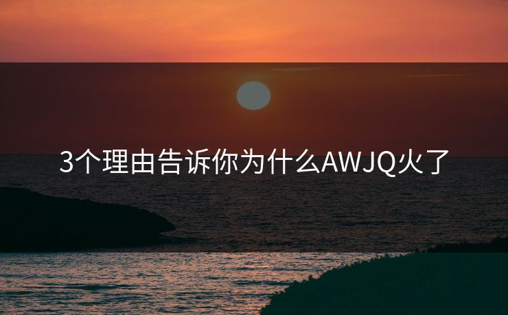 3个理由告诉你为什么AWJQ火了