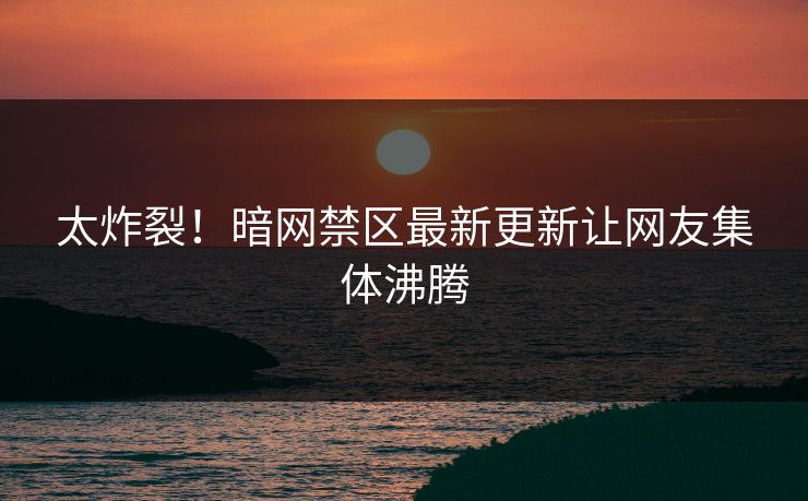 太炸裂！暗网禁区最新更新让网友集体沸腾