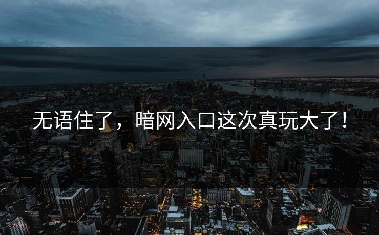 无语住了，暗网入口这次真玩大了！