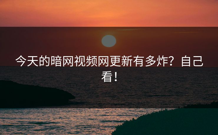 今天的暗网视频网更新有多炸？自己看！