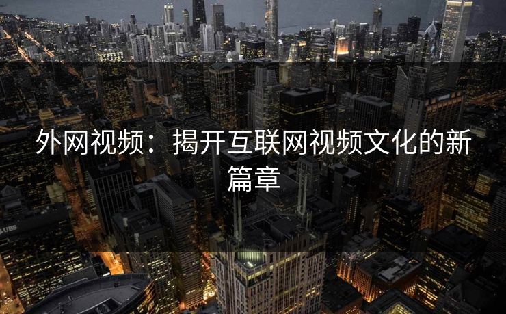 外网视频：揭开互联网视频文化的新篇章
