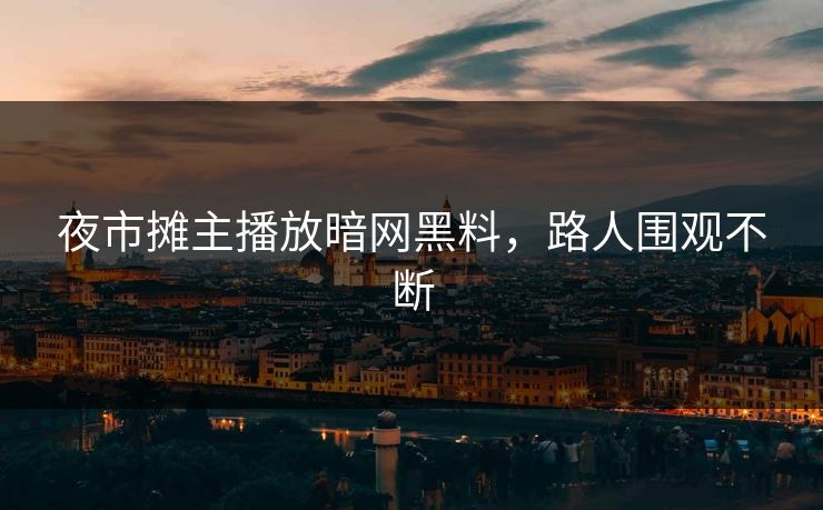 夜市摊主播放暗网黑料，路人围观不断