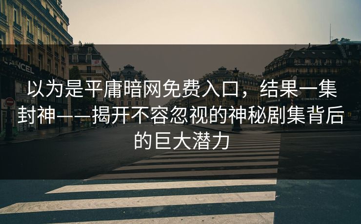 以为是平庸暗网免费入口，结果一集封神——揭开不容忽视的神秘剧集背后的巨大潜力