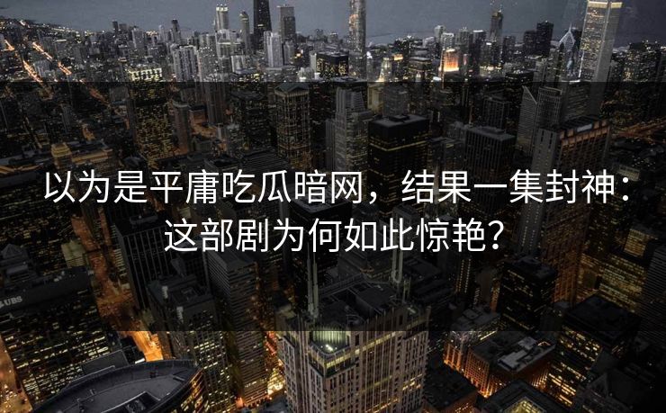 以为是平庸吃瓜暗网，结果一集封神：这部剧为何如此惊艳？