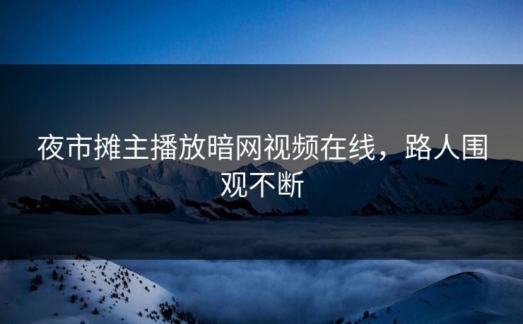 夜市摊主播放暗网视频在线，路人围观不断