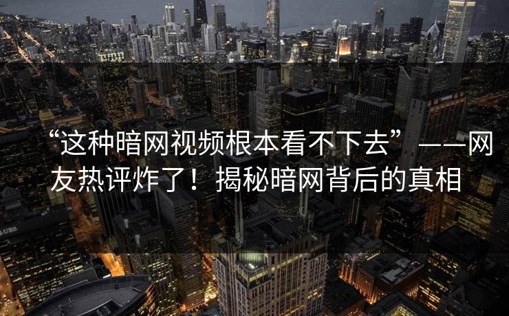 “这种暗网视频根本看不下去”——网友热评炸了!揭秘暗网背后的真相