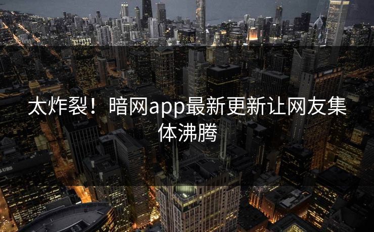 太炸裂！暗网app最新更新让网友集体沸腾
