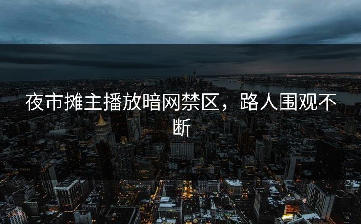 夜市摊主播放暗网禁区，路人围观不断