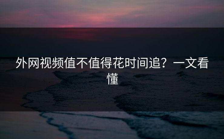 外网视频值不值得花时间追？一文看懂