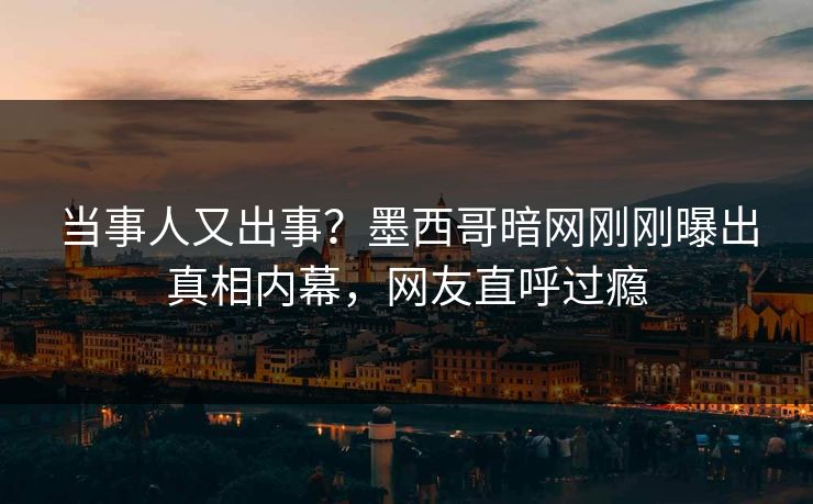 当事人又出事？墨西哥暗网刚刚曝出真相内幕，网友直呼过瘾