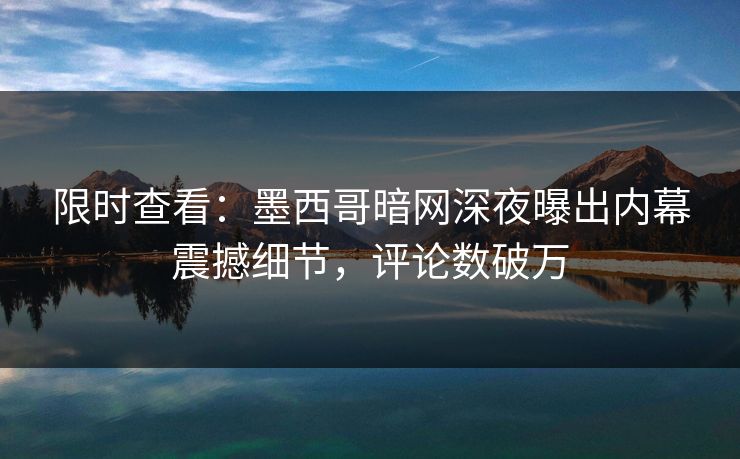 限时查看：墨西哥暗网深夜曝出内幕震撼细节，评论数破万