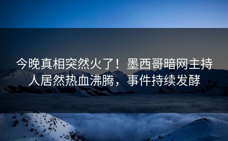 今晚真相突然火了！墨西哥暗网主持人居然热血沸腾，事件持续发酵