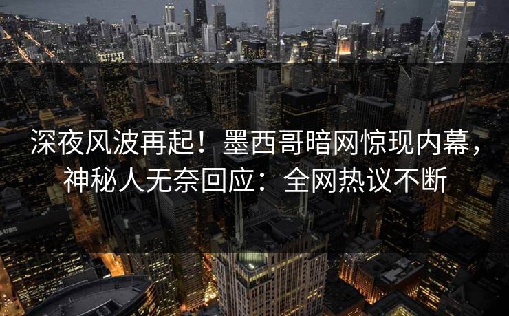 深夜风波再起！墨西哥暗网惊现内幕，神秘人无奈回应：全网热议不断