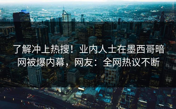 了解冲上热搜！业内人士在墨西哥暗网被爆内幕，网友：全网热议不断