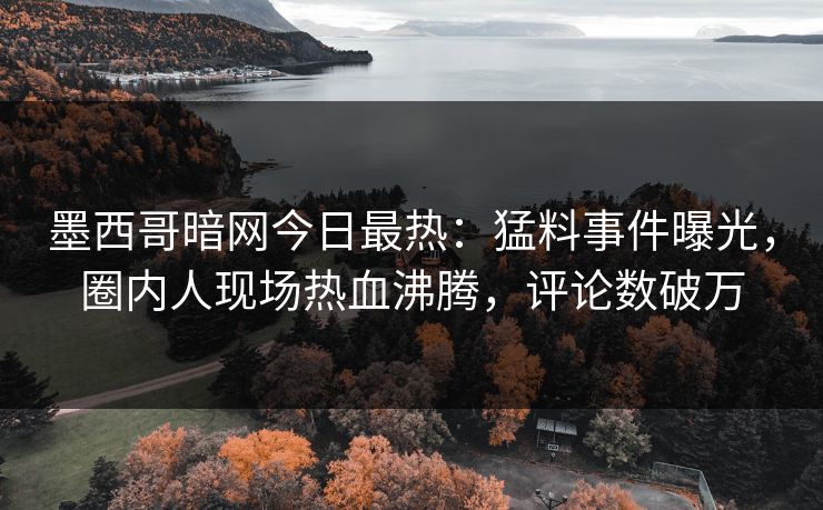 墨西哥暗网今日最热：猛料事件曝光，圈内人现场热血沸腾，评论数破万