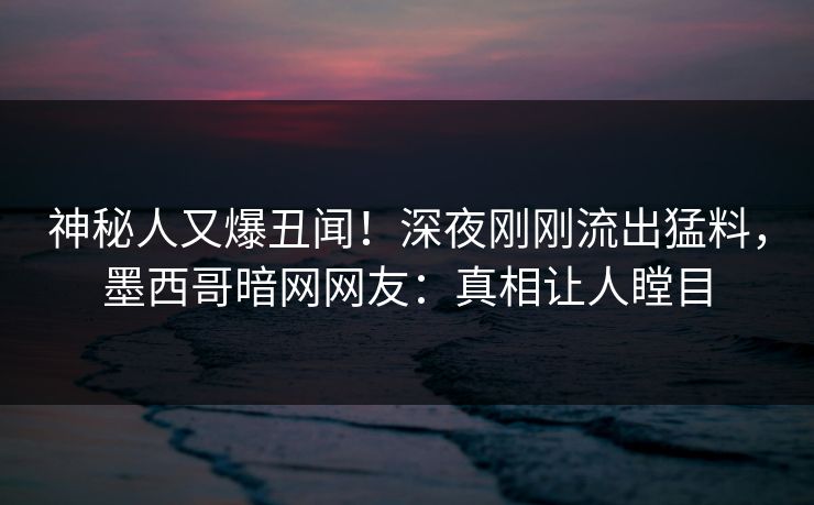 神秘人又爆丑闻！深夜刚刚流出猛料，墨西哥暗网网友：真相让人瞠目