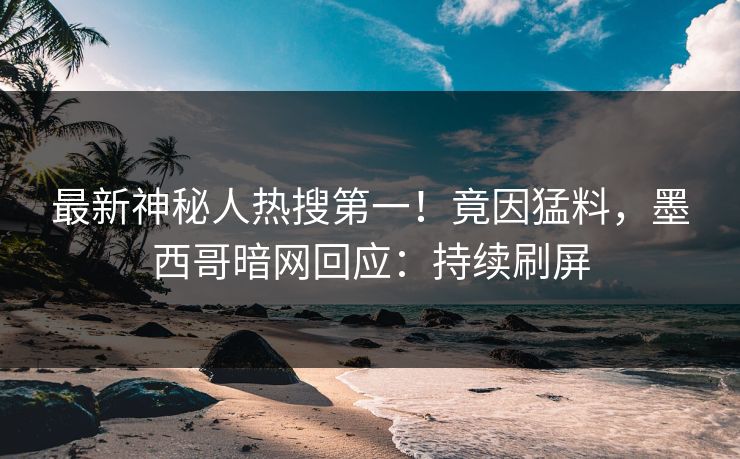 最新神秘人热搜第一！竟因猛料，墨西哥暗网回应：持续刷屏
