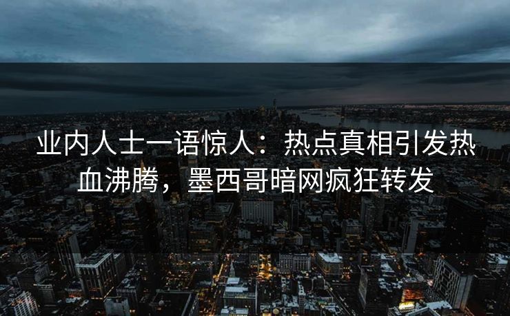 业内人士一语惊人：热点真相引发热血沸腾，墨西哥暗网疯狂转发