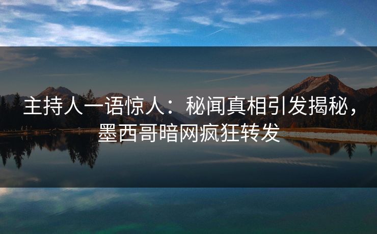主持人一语惊人：秘闻真相引发揭秘，墨西哥暗网疯狂转发