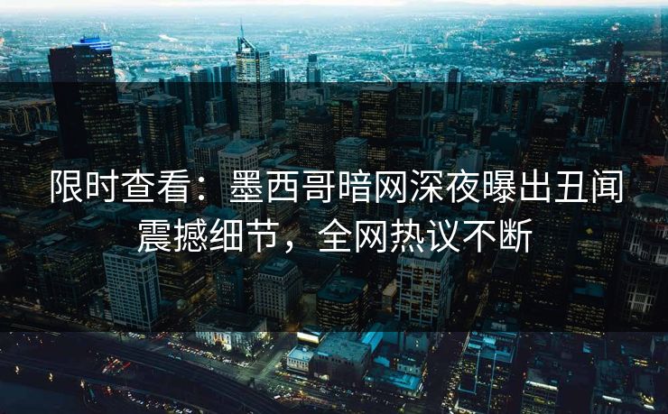 限时查看：墨西哥暗网深夜曝出丑闻震撼细节，全网热议不断