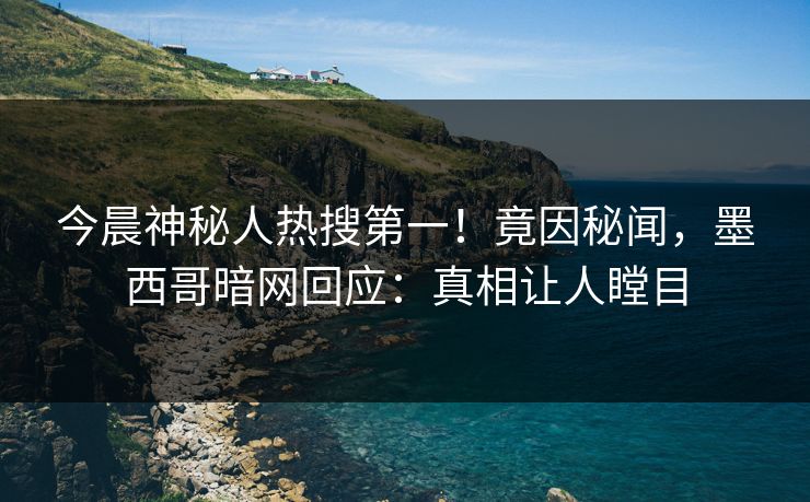 今晨神秘人热搜第一！竟因秘闻，墨西哥暗网回应：真相让人瞠目
