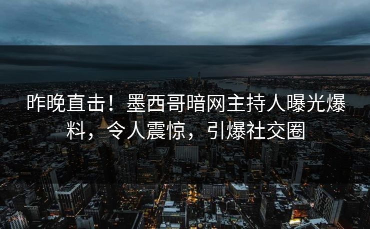 昨晚直击！墨西哥暗网主持人曝光爆料，令人震惊，引爆社交圈