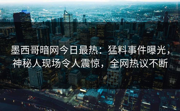 墨西哥暗网今日最热：猛料事件曝光，神秘人现场令人震惊，全网热议不断