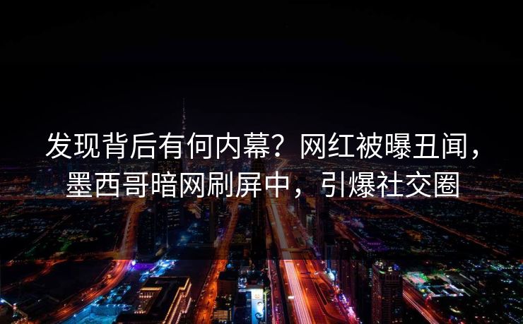 发现背后有何内幕？网红被曝丑闻，墨西哥暗网刷屏中，引爆社交圈